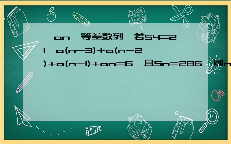 {an}等差数列,若S4=21,a(n-3)+a(n-2)+a(n-1)+an=6,且Sn=286,则n=?那你是怎么求的？如果把a(n-1)改成a(n+1)呢？