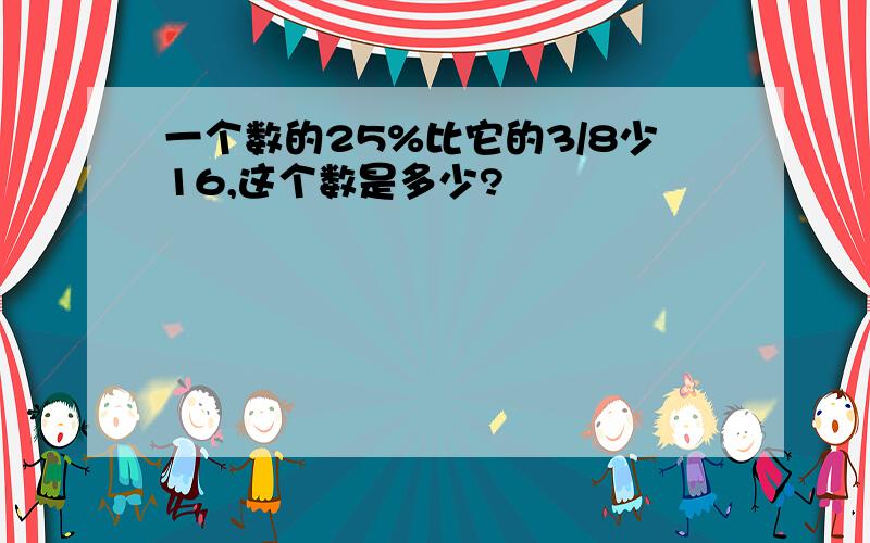 一个数的25%比它的3/8少16,这个数是多少?