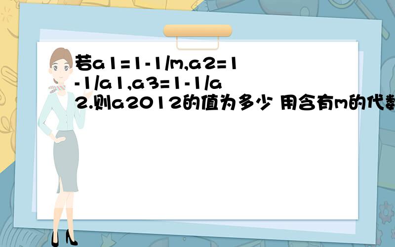 若a1=1-1/m,a2=1-1/a1,a3=1-1/a2.则a2012的值为多少 用含有m的代数式表示