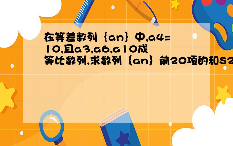 在等差数列｛an｝中,a4=10,且a3,a6,a10成等比数列,求数列｛an｝前20项的和S20