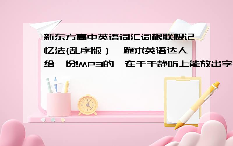 新东方高中英语词汇词根联想记忆法(乱序版）,跪求英语达人给一份!MP3的,在千千静听上能放出字幕吗.我不想在新东方论坛上找,找了很久都找不到.故劝说我去新东方论坛上搜索的,止步!找到