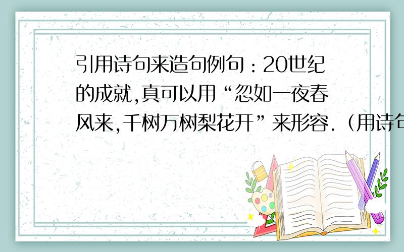 引用诗句来造句例句：20世纪的成就,真可以用“忽如一夜春风来,千树万树梨花开”来形容.（用诗句来说明成就之多）