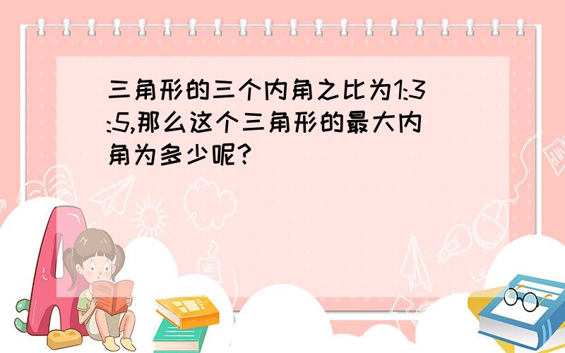 三角形的三个内角之比为1:3:5,那么这个三角形的最大内角为多少呢?