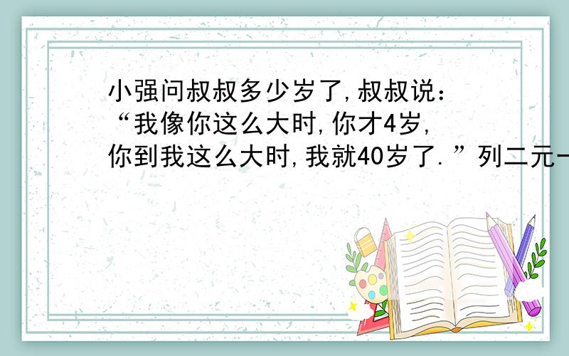 小强问叔叔多少岁了,叔叔说：“我像你这么大时,你才4岁,你到我这么大时,我就40岁了.”列二元一次方程组求得小强和叔叔的年龄.设小强x岁,叔叔y岁.