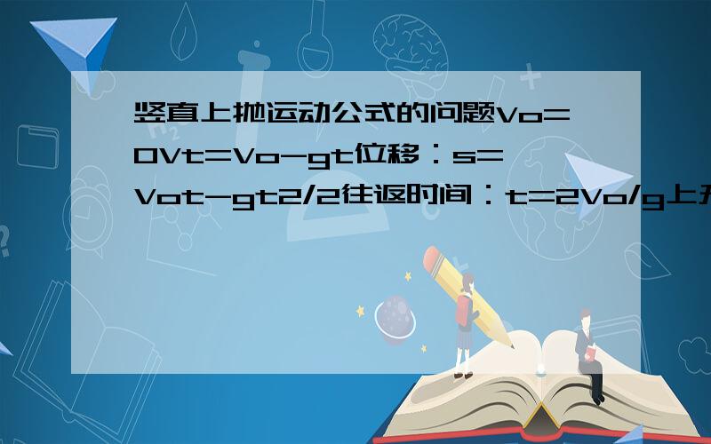 竖直上抛运动公式的问题Vo=0Vt=Vo-gt位移：s=Vot-gt2/2往返时间：t=2Vo/g上升最高：Hm=Vo2/2g位移公式是整个运动的位移还是某一次的位移？往返时间是整个运动的吗？上升最高是整个上升的最高点