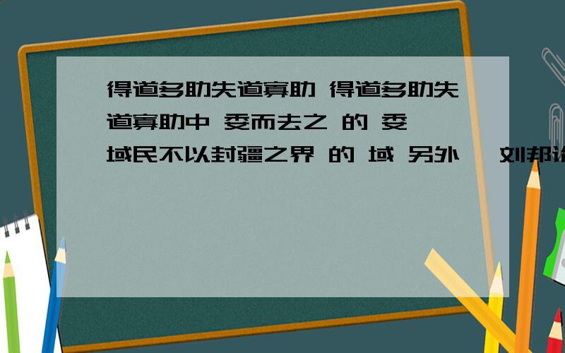 得道多助失道寡助 得道多助失道寡助中 委而去之 的 委 域民不以封疆之界 的 域 另外 《刘邦论成败》中的“子房”指张良 人们常用哪一个成语来评价他的功绩?