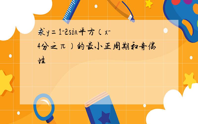 求y=1-2sin平方（x-4分之π）的最小正周期和奇偶性