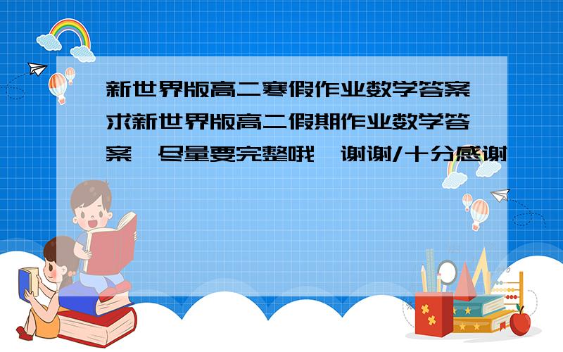 新世界版高二寒假作业数学答案求新世界版高二假期作业数学答案,尽量要完整哦,谢谢/十分感谢