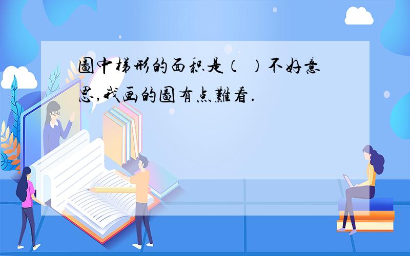 图中梯形的面积是（ ）不好意思,我画的图有点难看.