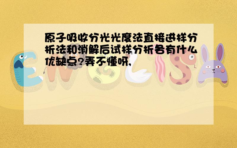 原子吸收分光光度法直接进样分析法和消解后试样分析各有什么优缺点?弄不懂呀,