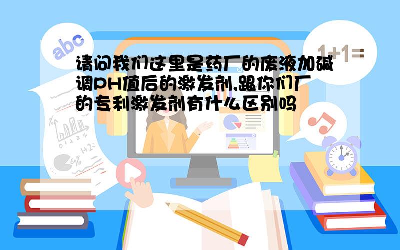 请问我们这里是药厂的废液加碱调PH值后的激发剂,跟你们厂的专利激发剂有什么区别吗