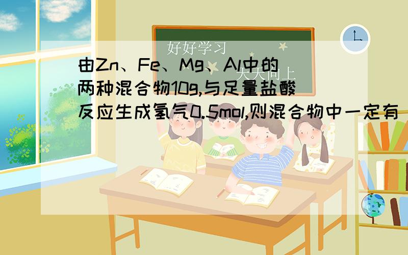 由Zn、Fe、Mg、Al中的两种混合物10g,与足量盐酸反应生成氢气0.5mol,则混合物中一定有_____.