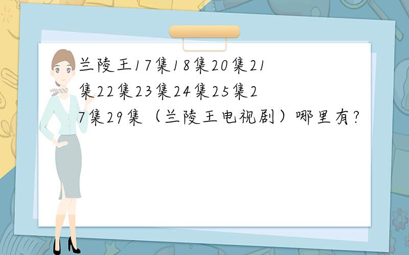 兰陵王17集18集20集21集22集23集24集25集27集29集（兰陵王电视剧）哪里有?