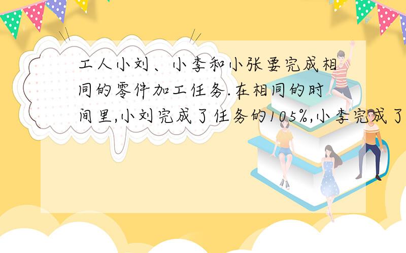 工人小刘、小李和小张要完成相同的零件加工任务.在相同的时间里,小刘完成了任务的105%,小李完成了任务的1.1倍,小张完成了任务的98%.谁的工作效率高?