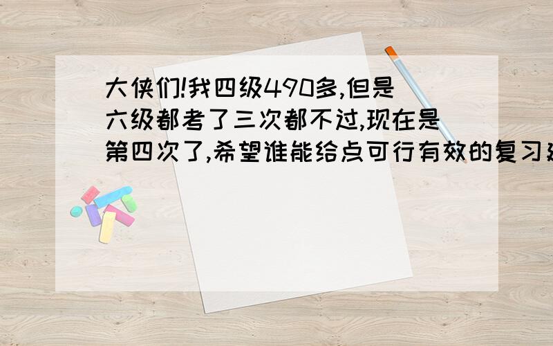 大侠们!我四级490多,但是六级都考了三次都不过,现在是第四次了,希望谁能给点可行有效的复习建议,让