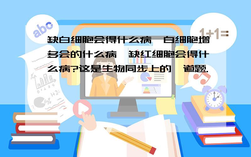 缺白细胞会得什么病,白细胞增多会的什么病,缺红细胞会得什么病?这是生物同步上的一道题.