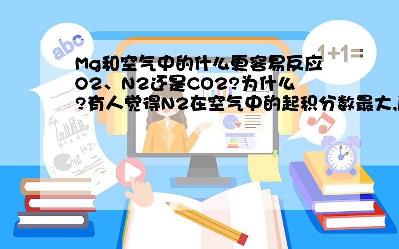 Mg和空气中的什么更容易反应O2、N2还是CO2?为什么?有人觉得N2在空气中的起积分数最大,所以更容易和Mg反应,有人说是O2,又是为什么呢?