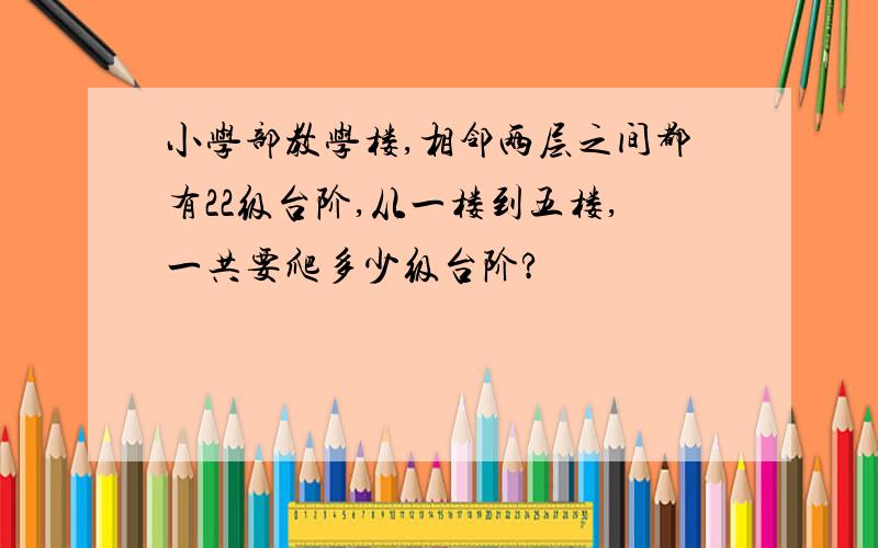 小学部教学楼,相邻两层之间都有22级台阶,从一楼到五楼,一共要爬多少级台阶?