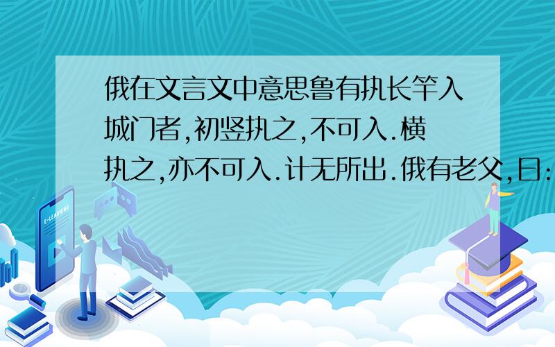 俄在文言文中意思鲁有执长竿入城门者,初竖执之,不可入.横执之,亦不可入.计无所出.俄有老父,曰: