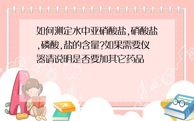 如何测定水中亚硝酸盐,硝酸盐,磷酸,盐的含量?如果需要仪器请说明是否要加其它药品