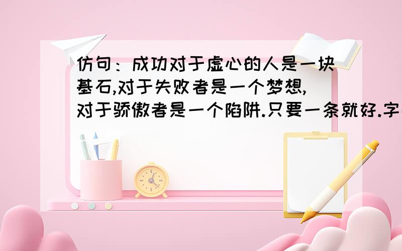 仿句：成功对于虚心的人是一块基石,对于失败者是一个梦想,对于骄傲者是一个陷阱.只要一条就好.字数差不多就好.