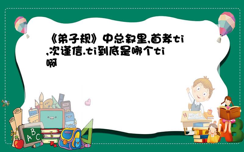 《弟子规》中总叙里,首孝ti,次谨信.ti到底是哪个ti啊