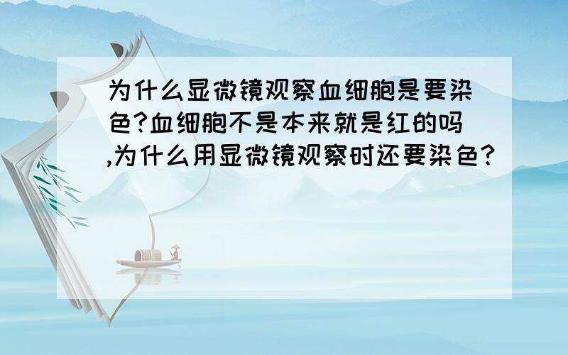 为什么显微镜观察血细胞是要染色?血细胞不是本来就是红的吗,为什么用显微镜观察时还要染色?