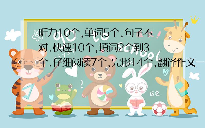 听力10个,单词5个,句子不对.快速10个,填词2个到3个.仔细阅读7个,完形14个,翻译作文一般,大概多少