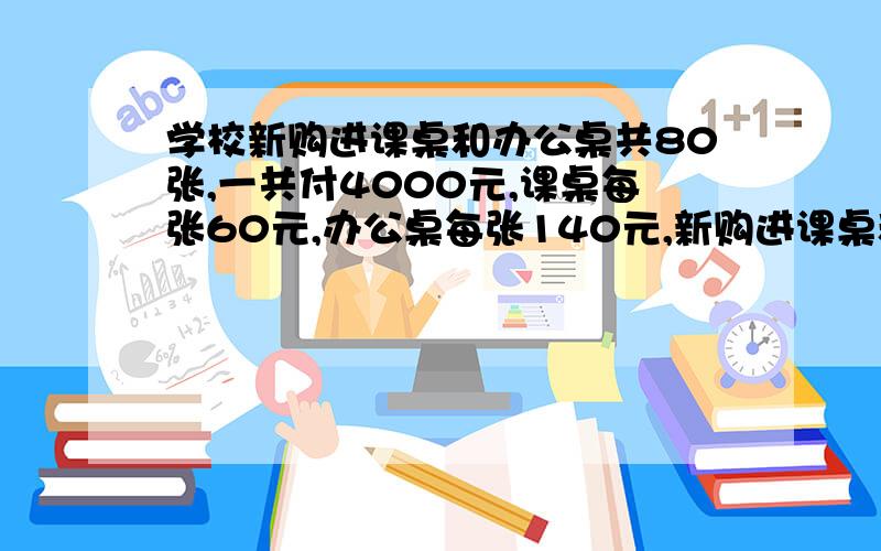 学校新购进课桌和办公桌共80张,一共付4000元,课桌每张60元,办公桌每张140元,新购进课桌和办公桌各有多要分两种,一种要方程解,一种算式解