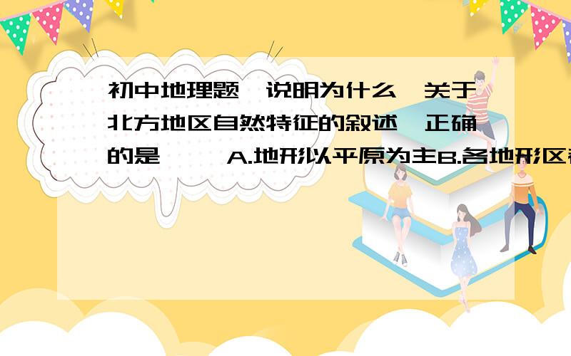 初中地理题【说明为什么】关于北方地区自然特征的叙述,正确的是【 】A.地形以平原为主B.各地形区都位于第三级阶梯C.冬季寒冷干燥,夏季高温多雨D.河流含沙量都很大