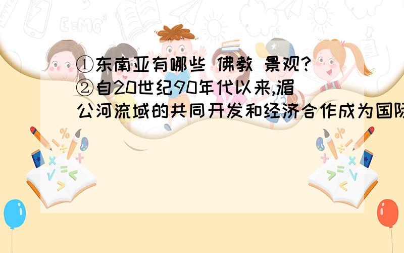 ①东南亚有哪些 佛教 景观?②自20世纪90年代以来,湄公河流域的共同开发和经济合作成为国际社会关注的新热点.在合作开发过程中,将会遇到的最大障碍是( )A.生态恶化B.资金短缺C.利益主权D.