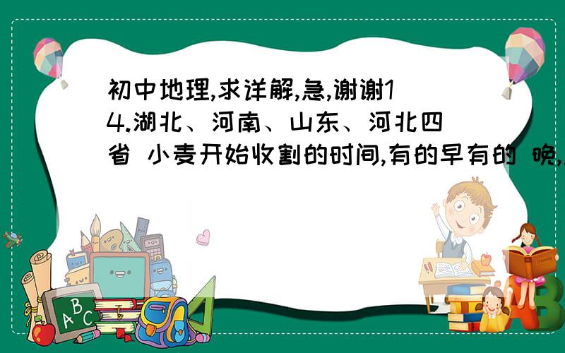 初中地理,求详解,急,谢谢14.湖北、河南、山东、河北四省 小麦开始收割的时间,有的早有的 晚,主要原因是 A.纬度不同 B.经度有 差异 C.地形不同 D.种植面积差距大 15.山东收割小麦持续的时间