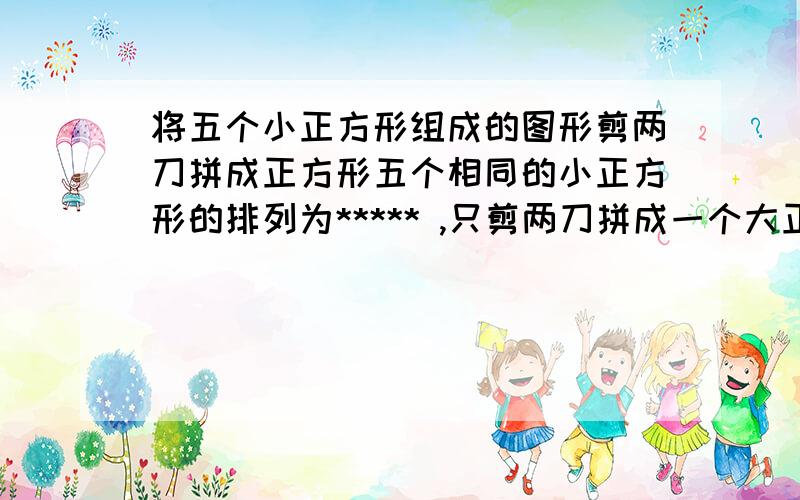 将五个小正方形组成的图形剪两刀拼成正方形五个相同的小正方形的排列为***** ,只剪两刀拼成一个大正方形.