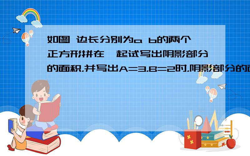 如图 边长分别为a b的两个正方形拼在一起试写出阴影部分的面积，并写出A=3，B=2时，阴影部分的面积是多少2.把多项式-3X²-5Y+6X+Y²-2写成两个整式的差，使其中一个不含字母X