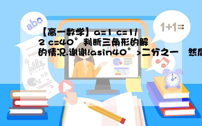 【高一数学】a=1 c=1/2 c=40°判断三角形的解的情况.谢谢!asin40°>二分之一   然后,为什么就无解?谢谢!