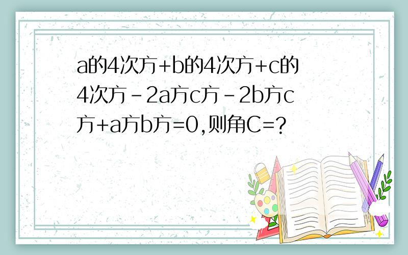 a的4次方+b的4次方+c的4次方-2a方c方-2b方c方+a方b方=0,则角C=?