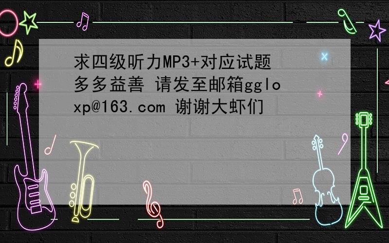 求四级听力MP3+对应试题 多多益善 请发至邮箱ggloxp@163.com 谢谢大虾们