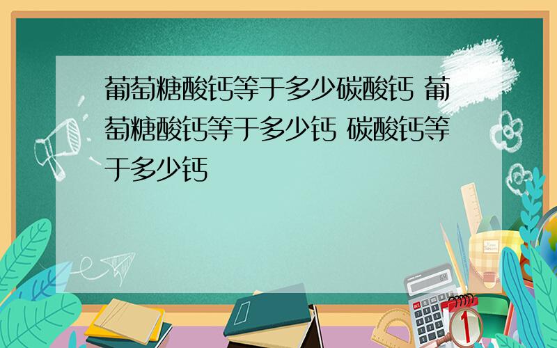 葡萄糖酸钙等于多少碳酸钙 葡萄糖酸钙等于多少钙 碳酸钙等于多少钙