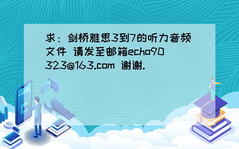 求：剑桥雅思3到7的听力音频文件 请发至邮箱echo90323@163.com 谢谢.