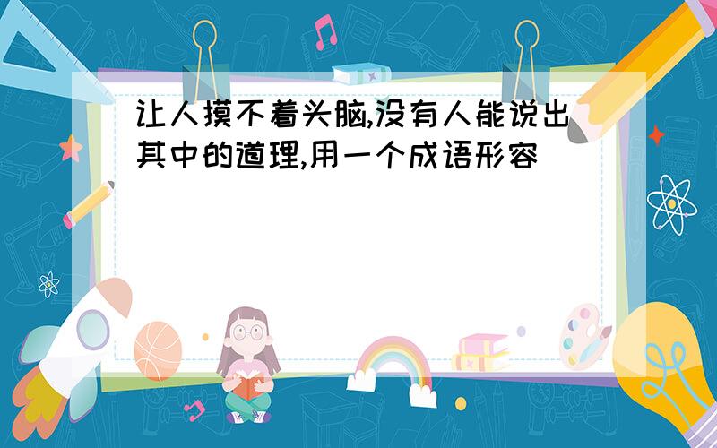 让人摸不着头脑,没有人能说出其中的道理,用一个成语形容