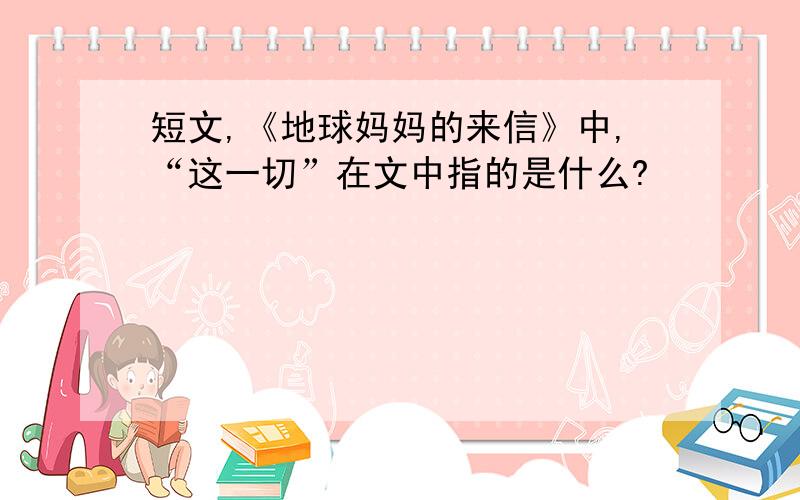 短文,《地球妈妈的来信》中,“这一切”在文中指的是什么?