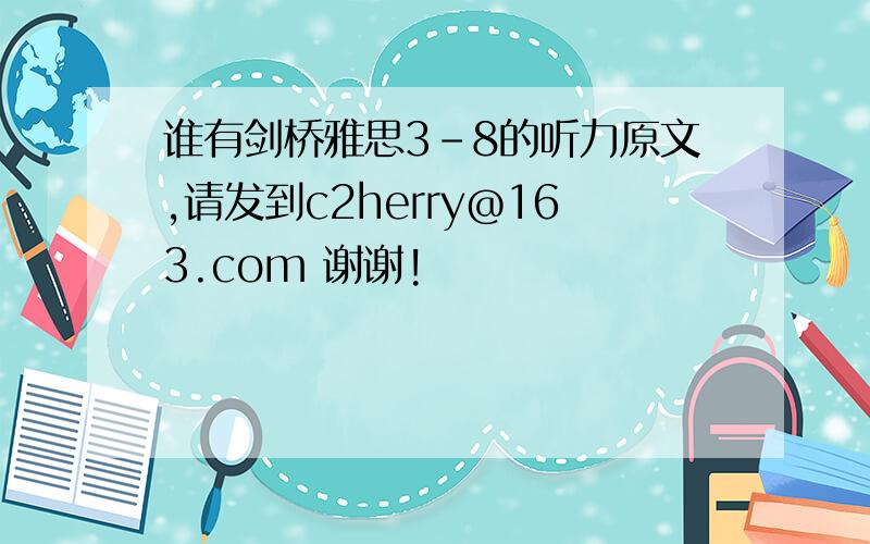 谁有剑桥雅思3-8的听力原文,请发到c2herry@163.com 谢谢!