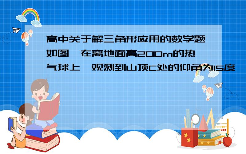 高中关于解三角形应用的数学题如图,在离地面高200m的热气球上,观测到山顶C处的仰角为15度、山脚A处的俯角为45度.已知角BAC=60度,求山的高度BC.请写出过程,