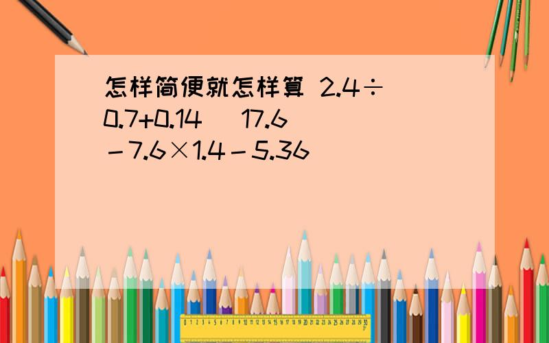 怎样简便就怎样算 2.4÷（0.7+0.14） 17.6－7.6×1.4－5.36