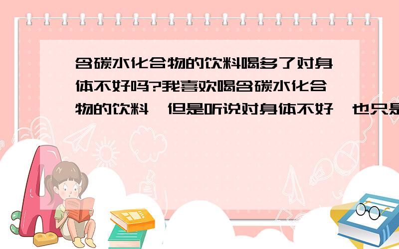 含碳水化合物的饮料喝多了对身体不好吗?我喜欢喝含碳水化合物的饮料,但是听说对身体不好,也只是听说,请问有事实依据吗