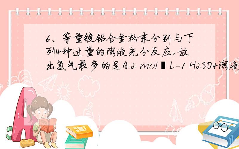 6、等量镁铝合金粉末分别与下列4种过量的溶液充分反应,放出氢气最多的是A．2 mol•L-1 H2SO4溶液 B．18 mol•L-1 H2SO4溶液C．6 mol•L-1 KOH溶液 D．3mol•L-1 HNO3溶液为什么~Mg不和碱反应