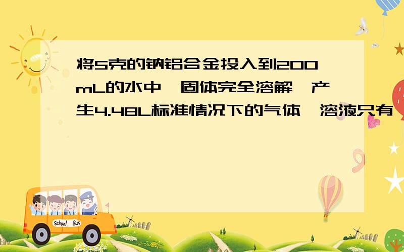 将5克的钠铝合金投入到200mL的水中,固体完全溶解,产生4.48L标准情况下的气体,溶液只有一种.计算所得溶液的物质的量浓度