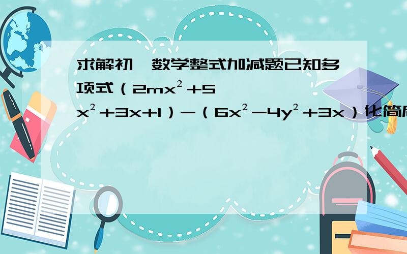 求解初一数学整式加减题已知多项式（2mx²+5x²+3x+1）-（6x²-4y²+3x）化简后不含x²项.求多项式2m³-《3m³-（4m-5）+m》的值.-------有劳大侠,谢谢!