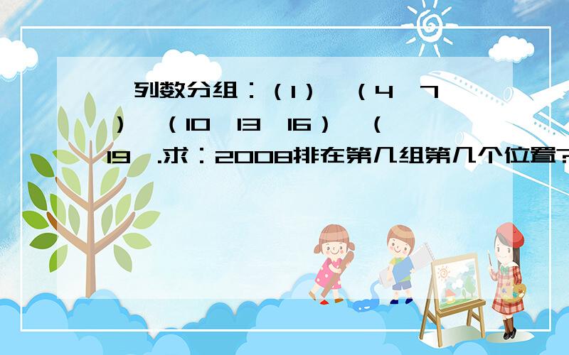 一列数分组：（1）、（4,7）、（10,13,16）、（19,.求：2008排在第几组第几个位置?