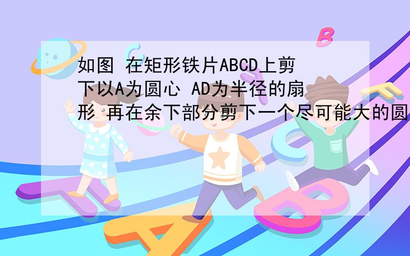 如图 在矩形铁片ABCD上剪下以A为圆心 AD为半径的扇形 再在余下部分剪下一个尽可能大的圆形铁片 要使圆形铁片恰好是扇形铁片所做成的圆锥的底面 那么矩形铁片的长a和宽b 应满足什么条件